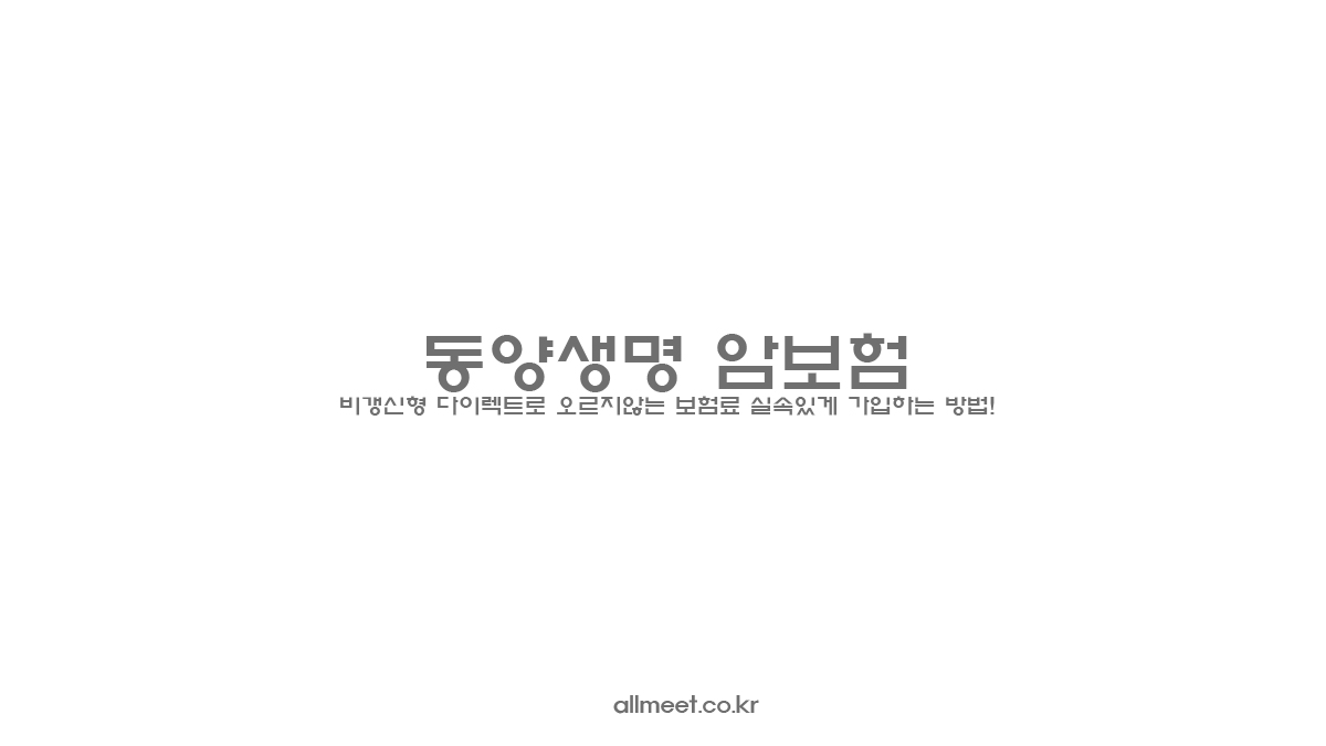 동양생명 암보험 - 비갱신형 다이렉트로 오르지않는 보험료 실속있게 가입하는 방법!